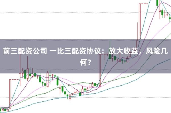 前三配资公司 一比三配资协议：放大收益，风险几何？