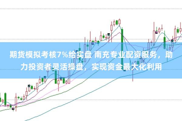 期货模拟考核7%给实盘 南充专业配资服务，助力投资者灵活操盘，实现资金最大化利用