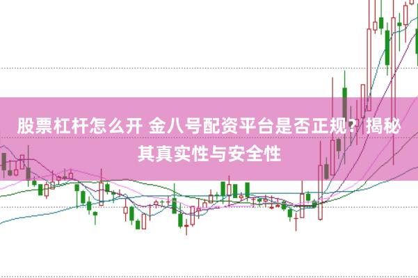 股票杠杆怎么开 金八号配资平台是否正规？揭秘其真实性与安全性