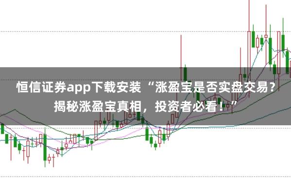 恒信证券app下载安装 “涨盈宝是否实盘交易？揭秘涨盈宝真相，投资者必看！”