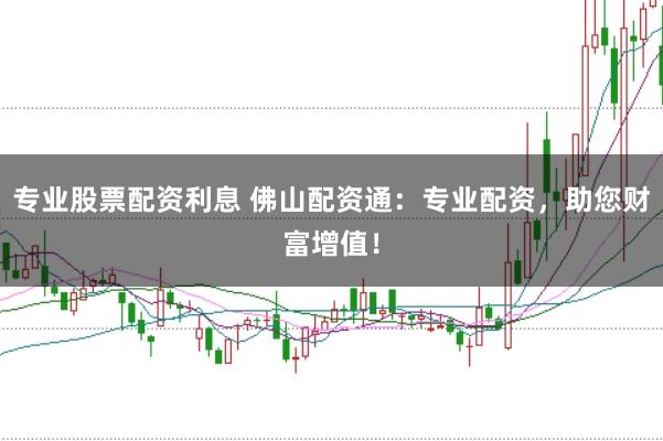 专业股票配资利息 佛山配资通：专业配资，助您财富增值！