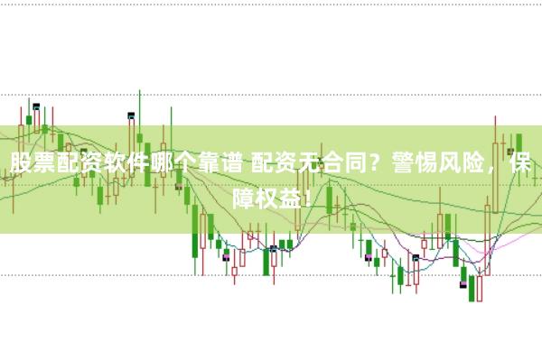 股票配资软件哪个靠谱 配资无合同？警惕风险，保障权益！