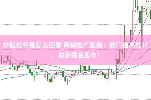 炒股杠杆是怎么回事 网销推广配资：低门槛高杠杆，助您掘金股市！
