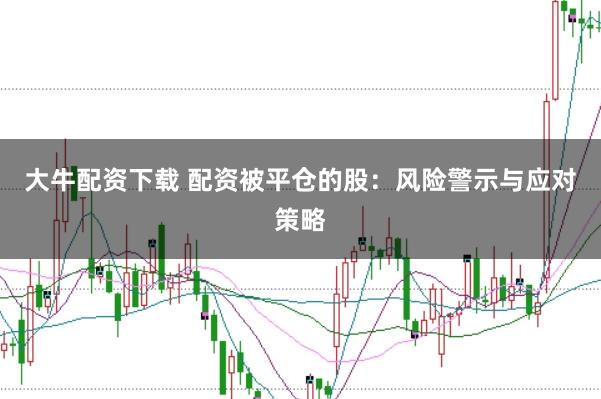 大牛配资下载 配资被平仓的股：风险警示与应对策略