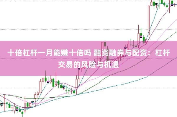 十倍杠杆一月能赚十倍吗 融资融券与配资：杠杆交易的风险与机遇