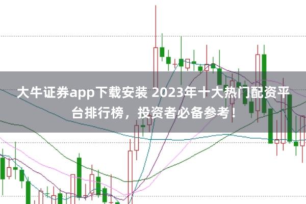 大牛证券app下载安装 2023年十大热门配资平台排行榜，投资者必备参考！