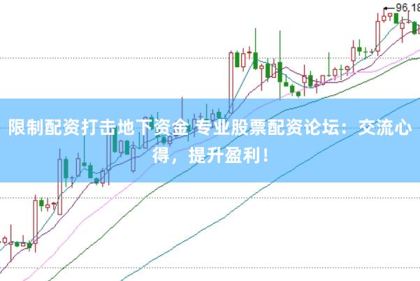 限制配资打击地下资金 专业股票配资论坛：交流心得，提升盈利！