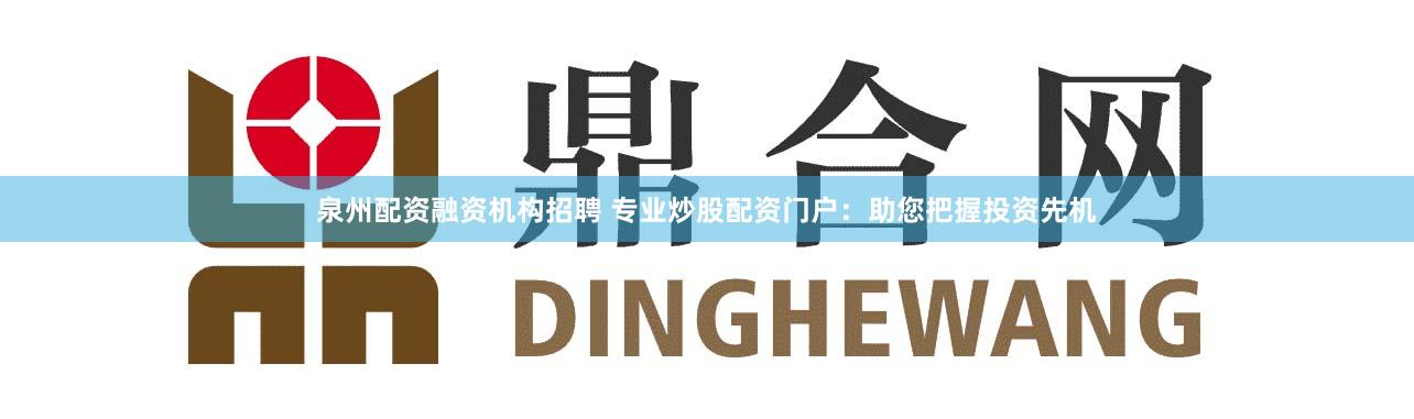 泉州配资融资机构招聘 专业炒股配资门户：助您把握投资先机