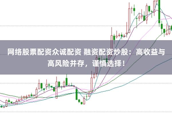 网络股票配资众诚配资 融资配资炒股：高收益与高风险并存，谨慎选择！