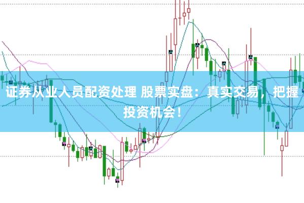 证券从业人员配资处理 股票实盘：真实交易，把握投资机会！