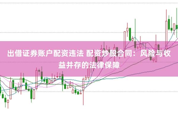 出借证券账户配资违法 配资炒股合同：风险与收益并存的法律保障