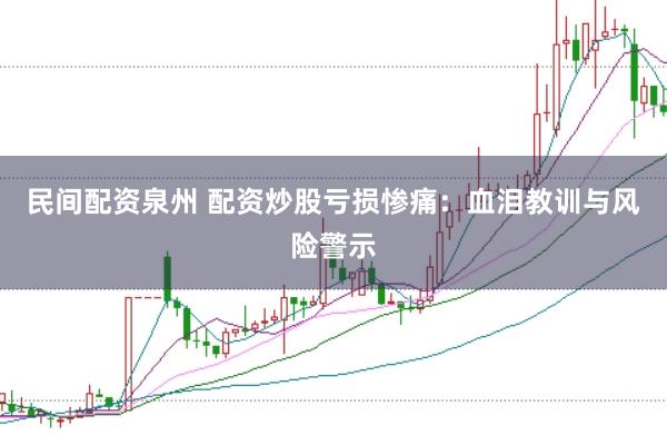 民间配资泉州 配资炒股亏损惨痛：血泪教训与风险警示