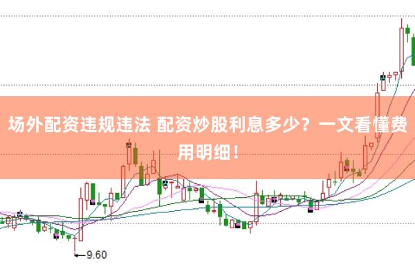 场外配资违规违法 配资炒股利息多少？一文看懂费用明细！