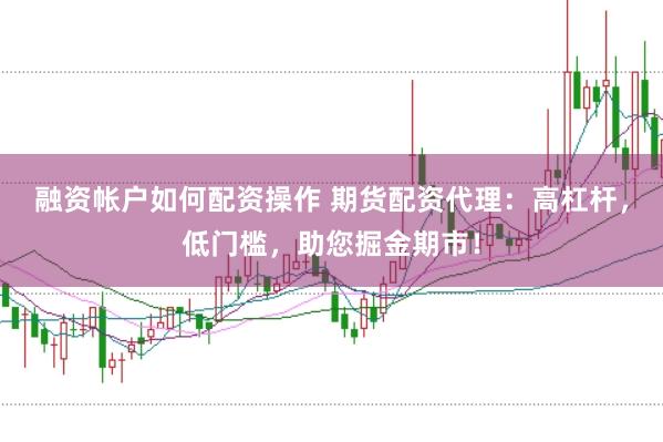 融资帐户如何配资操作 期货配资代理：高杠杆，低门槛，助您掘金期市！
