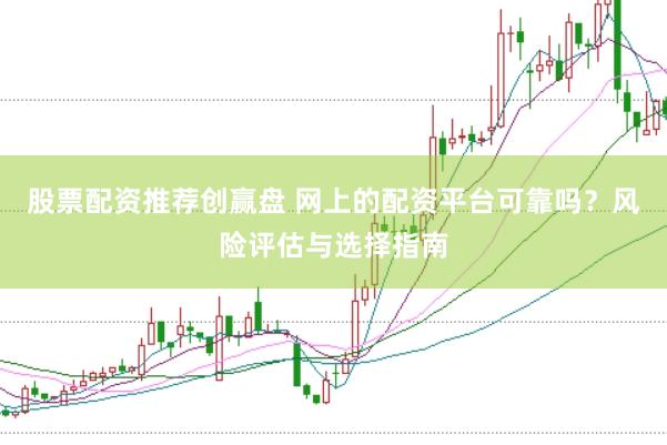 股票配资推荐创赢盘 网上的配资平台可靠吗？风险评估与选择指南