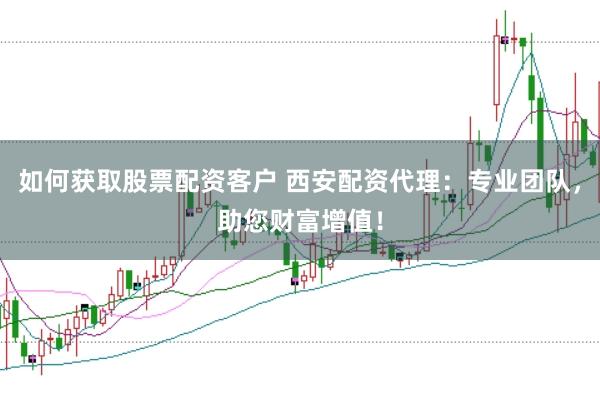 如何获取股票配资客户 西安配资代理：专业团队，助您财富增值！