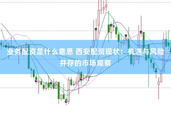 业务配资是什么意思 西安配资现状：机遇与风险并存的市场观察