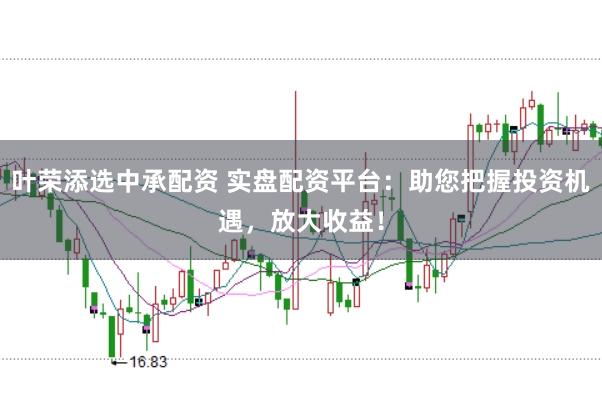 叶荣添选中承配资 实盘配资平台：助您把握投资机遇，放大收益！
