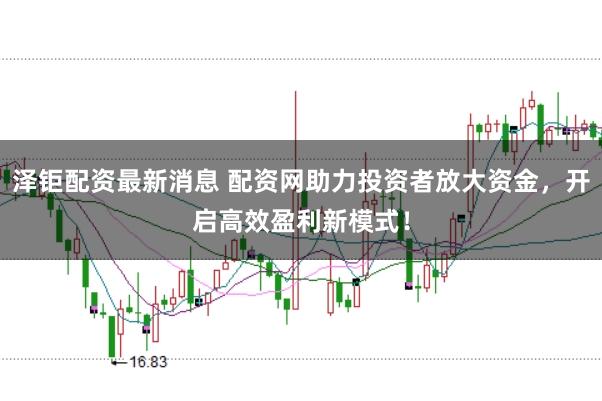 泽钜配资最新消息 配资网助力投资者放大资金，开启高效盈利新模式！