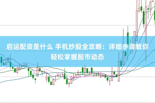 启运配资是什么 手机炒股全攻略：详细步骤教你轻松掌握股市动态