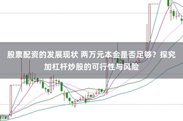 股票配资的发展现状 两万元本金是否足够？探究加杠杆炒股的可行性与风险