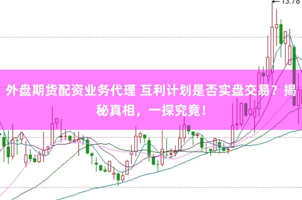 外盘期货配资业务代理 互利计划是否实盘交易？揭秘真相，一探究竟！