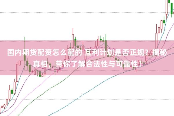 国内期货配资怎么配的 互利计划是否正规？揭秘真相，带你了解合法性与可靠性！