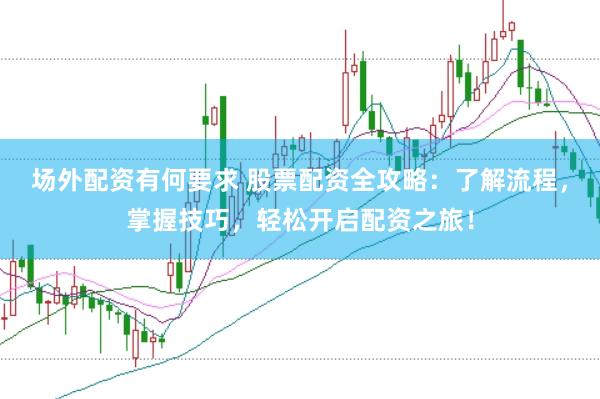 场外配资有何要求 股票配资全攻略：了解流程，掌握技巧，轻松开启配资之旅！