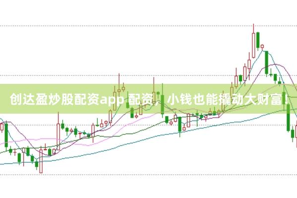 创达盈炒股配资app 配资，小钱也能撬动大财富！
