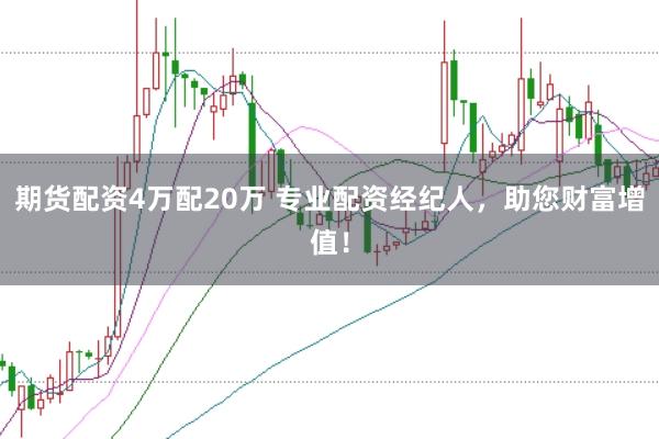 期货配资4万配20万 专业配资经纪人，助您财富增值！