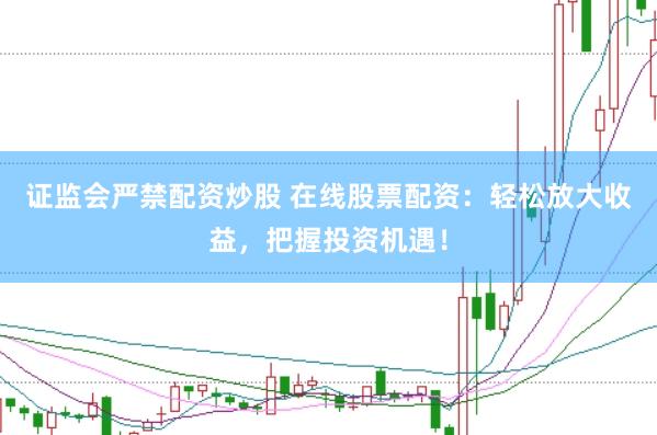 证监会严禁配资炒股 在线股票配资：轻松放大收益，把握投资机遇！