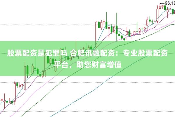 股票配资是犯罪吗 合肥讯融配资：专业股票配资平台，助您财富增值