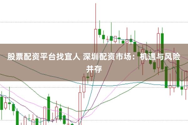 股票配资平台找宜人 深圳配资市场：机遇与风险并存