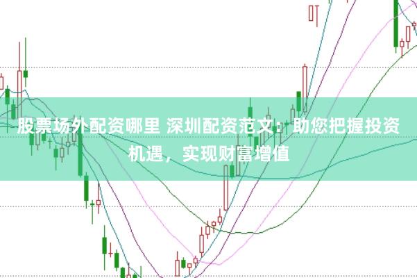 股票场外配资哪里 深圳配资范文：助您把握投资机遇，实现财富增值