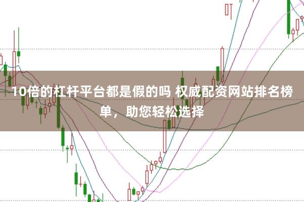 10倍的杠杆平台都是假的吗 权威配资网站排名榜单，助您轻松选择