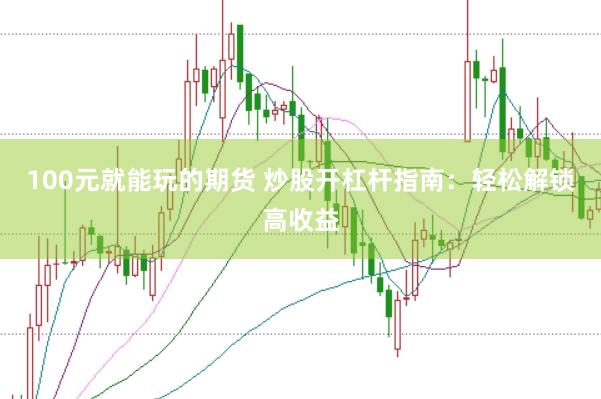 100元就能玩的期货 炒股开杠杆指南：轻松解锁高收益