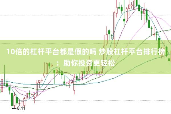 10倍的杠杆平台都是假的吗 炒股杠杆平台排行榜：助你投资更轻松