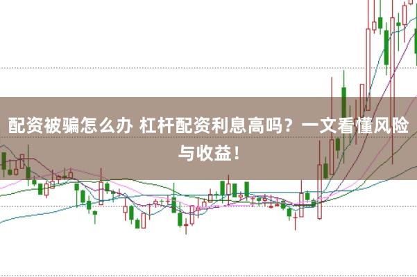 配资被骗怎么办 杠杆配资利息高吗？一文看懂风险与收益！