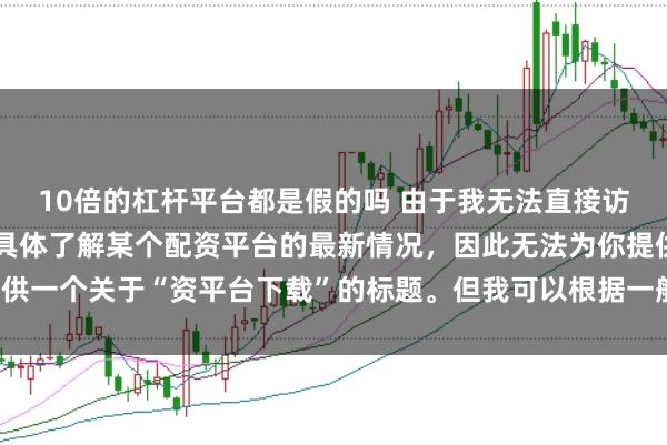 10倍的杠杆平台都是假的吗 由于我无法直接访问最新的互联网内容或具体了解某个配资平台的最新情况，因此无法为你提供一个关于“资平台下载”的标题。但我可以根据一般性的信息给出一些建议。