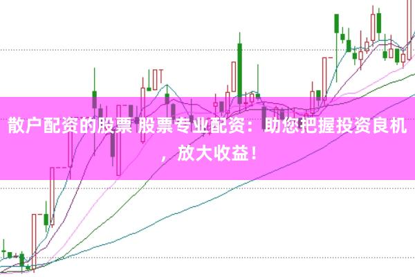 散户配资的股票 股票专业配资：助您把握投资良机，放大收益！