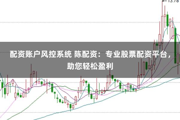 配资账户风控系统 陈配资：专业股票配资平台，助您轻松盈利