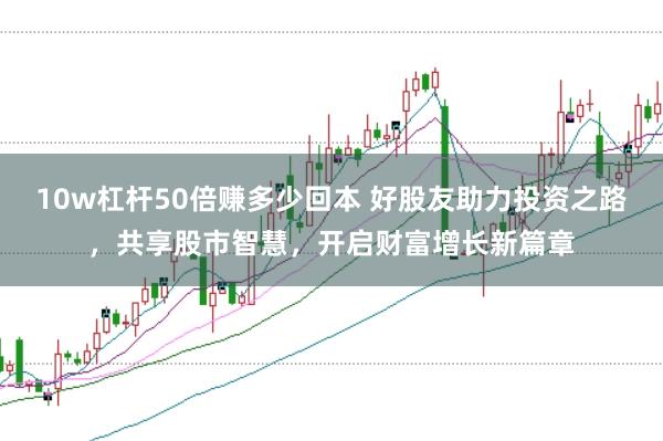 10w杠杆50倍赚多少回本 好股友助力投资之路，共享股市智慧，开启财富增长新篇章