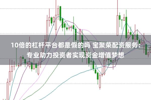 10倍的杠杆平台都是假的吗 宝聚荣配资服务：专业助力投资者实现资金增值梦想
