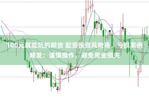 100元就能玩的期货 配资投资风险高，亏损案例频发：谨慎操作，避免资金损失