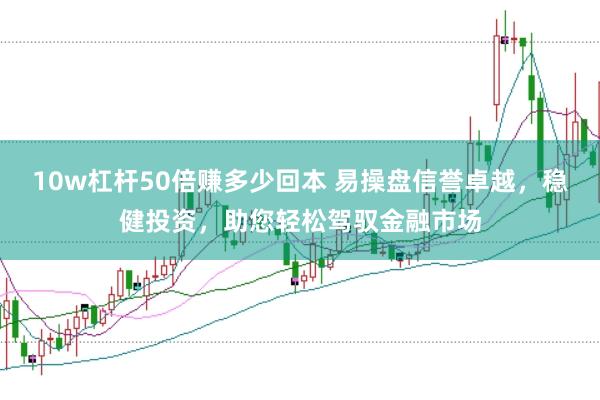10w杠杆50倍赚多少回本 易操盘信誉卓越，稳健投资，助您轻松驾驭金融市场