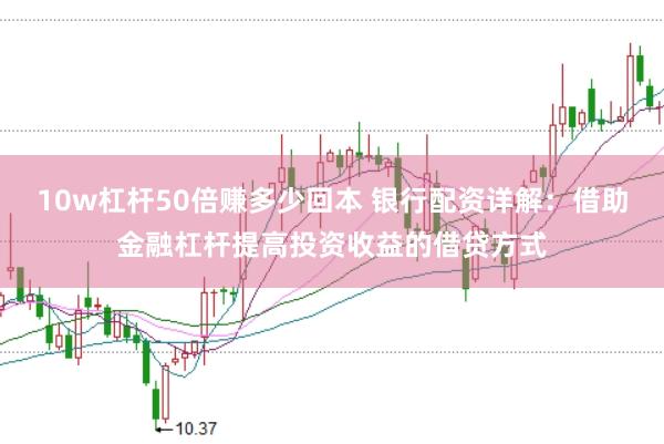10w杠杆50倍赚多少回本 银行配资详解：借助金融杠杆提高投资收益的借贷方式