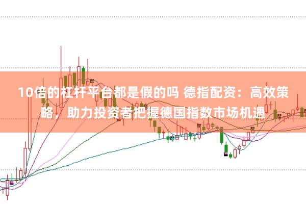 10倍的杠杆平台都是假的吗 德指配资：高效策略，助力投资者把握德国指数市场机遇