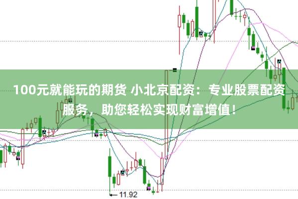 100元就能玩的期货 小北京配资：专业股票配资服务，助您轻松实现财富增值！