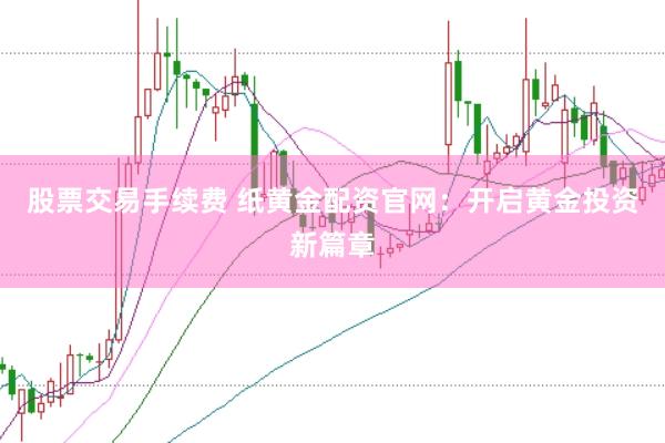股票交易手续费 纸黄金配资官网：开启黄金投资新篇章