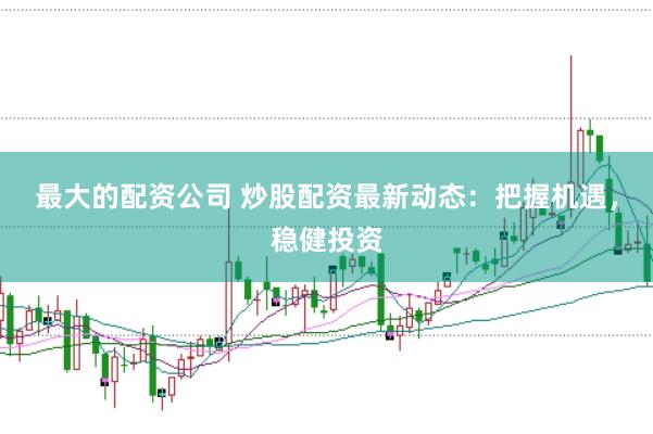 最大的配资公司 炒股配资最新动态：把握机遇，稳健投资